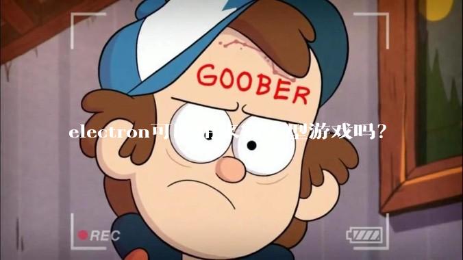 electron可以用来写大型游戏吗？